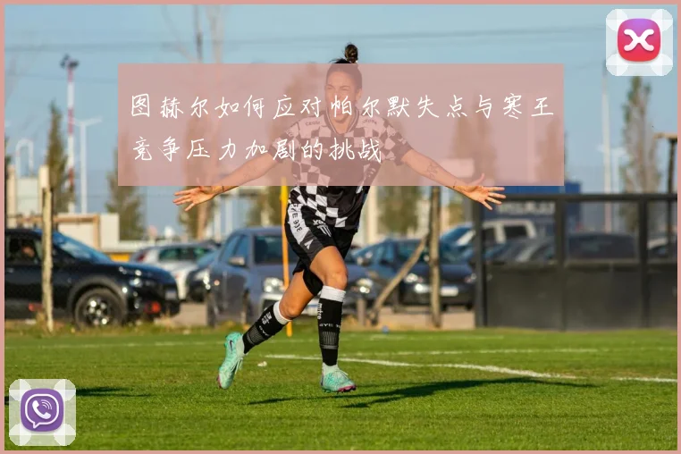 图赫尔如何应对帕尔默失点与寒王竞争压力加剧的挑战