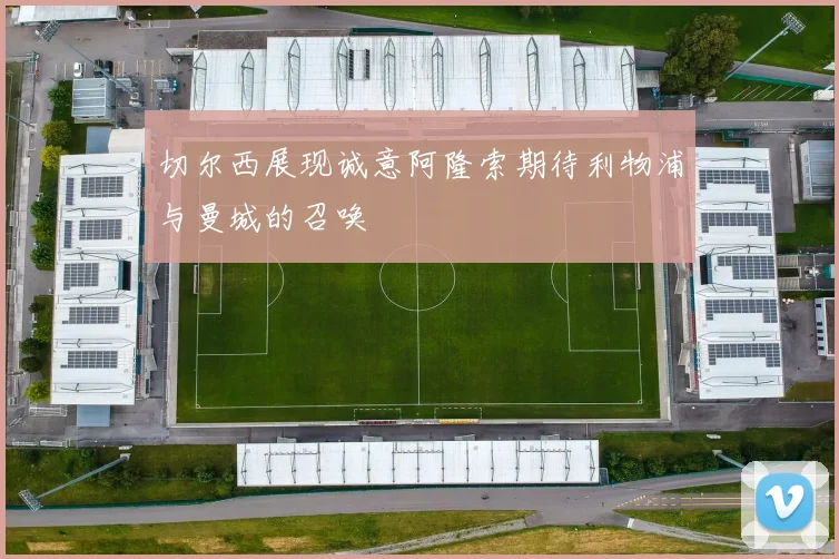 切尔西展现诚意阿隆索期待利物浦与曼城的召唤