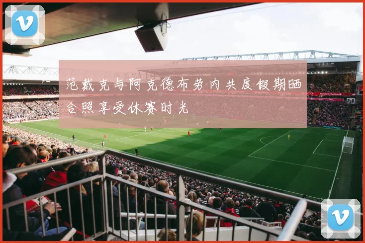 范戴克与阿克德布劳内共度假期晒合照享受休赛时光