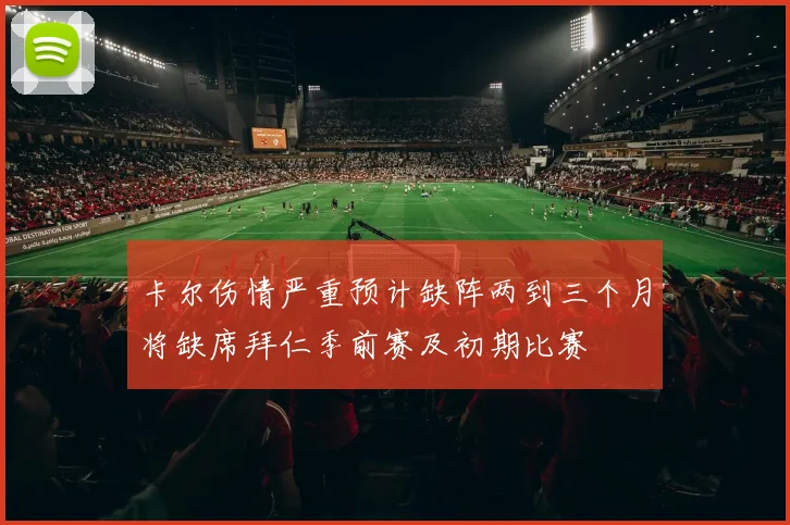 卡尔伤情严重预计缺阵两到三个月将缺席拜仁季前赛及初期比赛