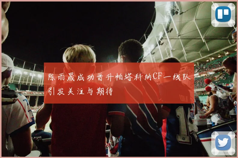 陈雨晟成功晋升帕塔科纳CF一线队引发关注与期待