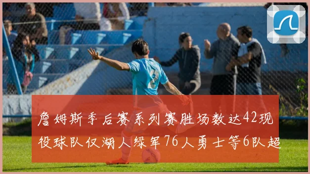 詹姆斯季后赛系列赛胜场数达42现役球队仅湖人绿军76人勇士等6队超越他