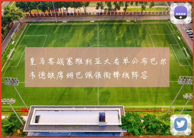 皇马客战塞维利亚大名单公布巴尔韦德缺席姆巴佩领衔锋线阵容