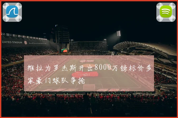 维拉为罗杰斯开出8000万镑标价多家豪门球队争抢