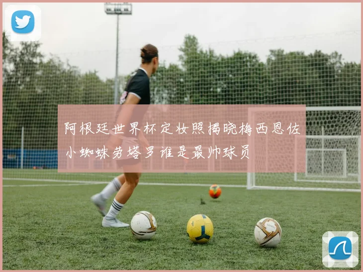 阿根廷世界杯定妆照揭晓梅西恩佐小蜘蛛劳塔罗谁是最帅球员