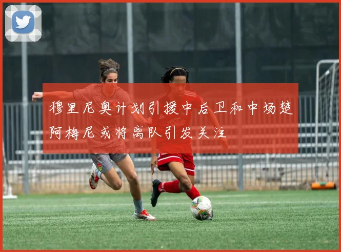 穆里尼奥计划引援中后卫和中场楚阿梅尼或将离队引发关注