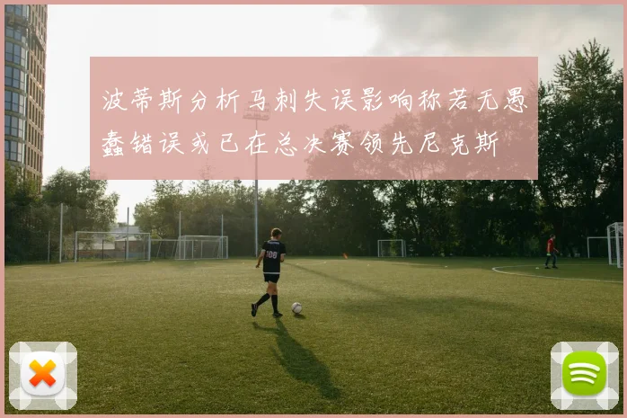 波蒂斯分析马刺失误影响称若无愚蠢错误或已在总决赛领先尼克斯