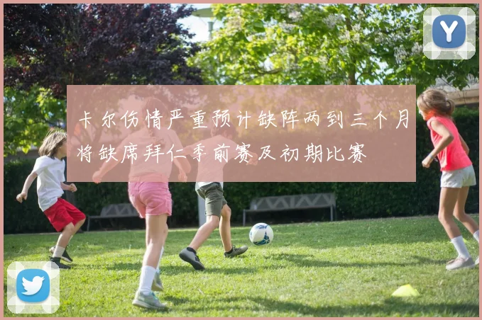 卡尔伤情严重预计缺阵两到三个月将缺席拜仁季前赛及初期比赛