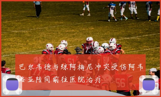 巴尔韦德与琼阿梅尼冲突受伤阿韦洛亚陪同前往医院治疗