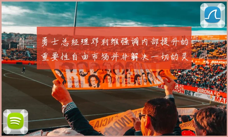 勇士总经理邓利维强调内部提升的重要性自由市场并非解决一切的灵丹妙药