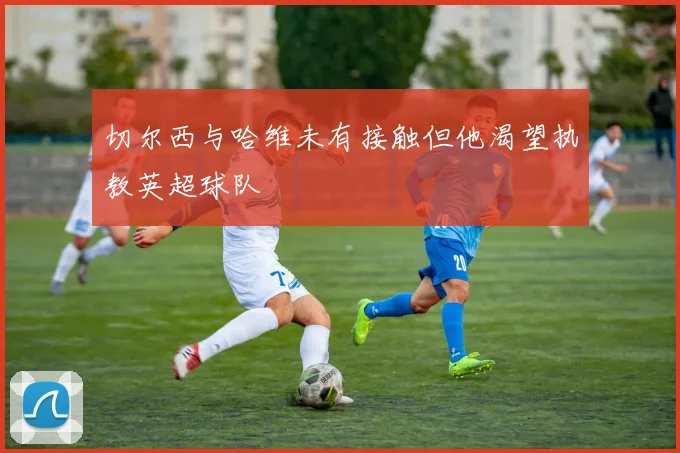 切尔西与哈维未有接触但他渴望执教英超球队