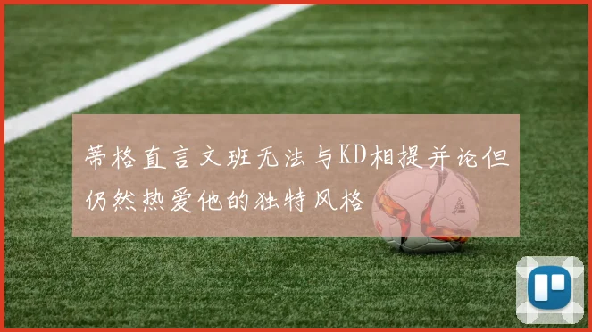 蒂格直言文班无法与KD相提并论但仍然热爱他的独特风格