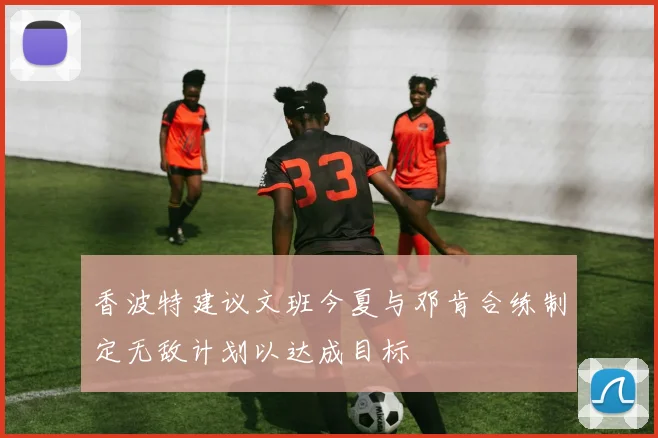 香波特建议文班今夏与邓肯合练制定无敌计划以达成目标