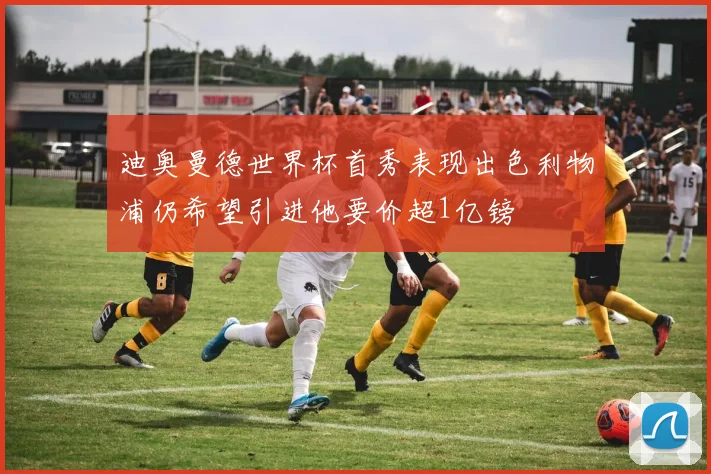 迪奥曼德世界杯首秀表现出色利物浦仍希望引进他要价超1亿镑