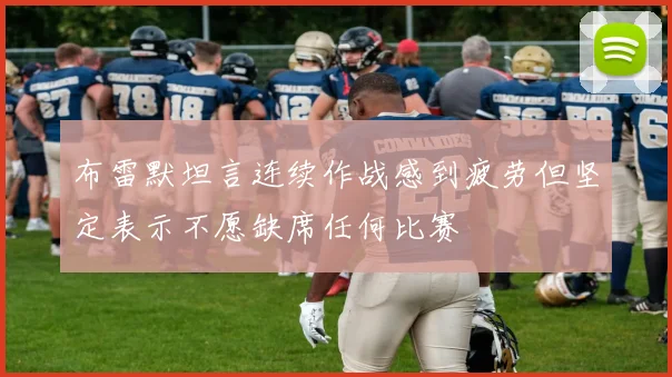 布雷默坦言连续作战感到疲劳但坚定表示不愿缺席任何比赛