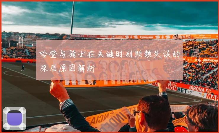 哈登与骑士在关键时刻频频失误的深层原因解析