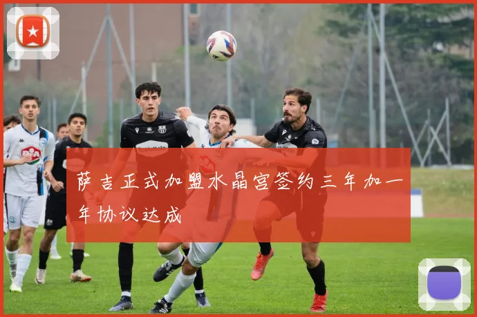萨吉正式加盟水晶宫签约三年加一年协议达成
