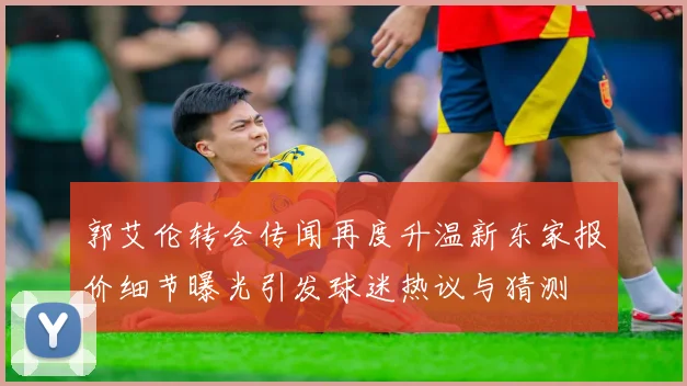 郭艾伦转会传闻再度升温新东家报价细节曝光引发球迷热议与猜测