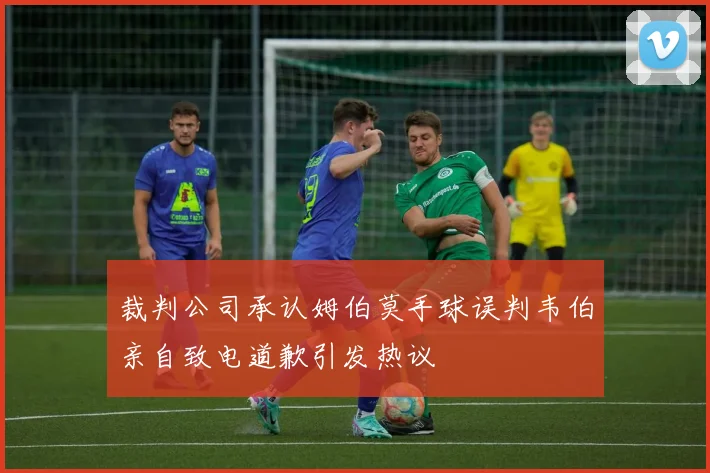 裁判公司承认姆伯莫手球误判韦伯亲自致电道歉引发热议