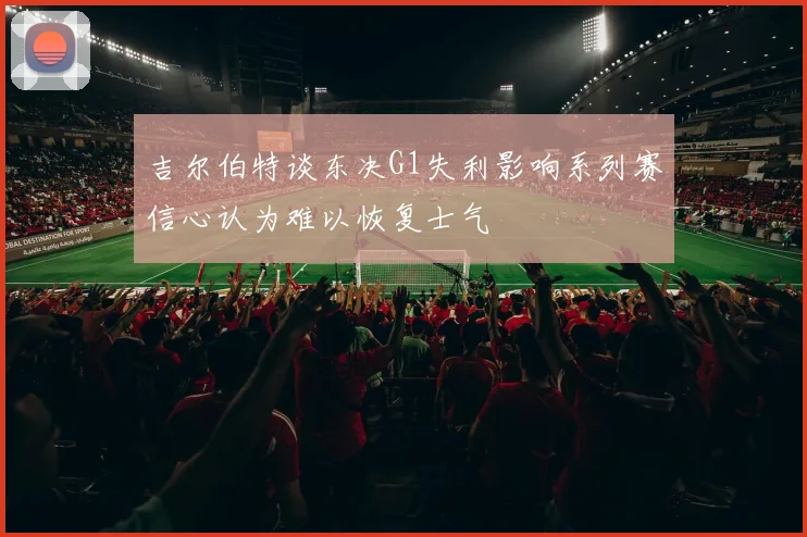 吉尔伯特谈东决G1失利影响系列赛信心认为难以恢复士气
