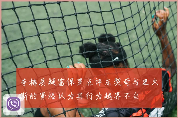 夸梅质疑富保罗点评东契奇与里夫斯的资格认为其行为越界不当