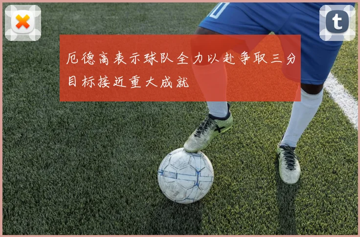厄德高表示球队全力以赴争取三分目标接近重大成就
