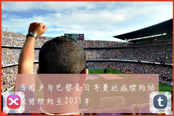 马尤卢与巴黎圣日耳曼达成续约协议将续约至2031年