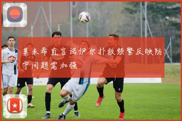 基米希直言诺伊尔扑救频繁反映防守问题需加强