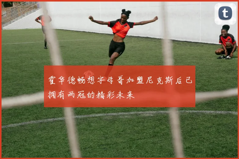 霍华德畅想字母哥加盟尼克斯后已拥有两冠的精彩未来