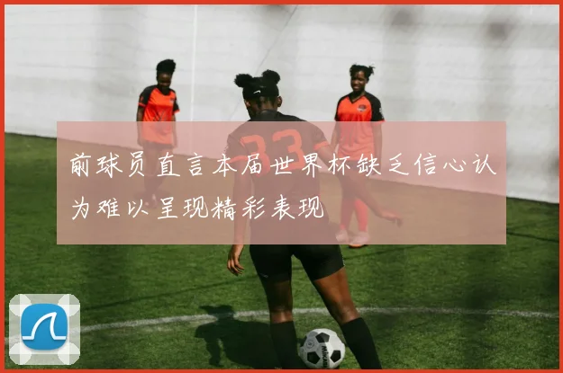 前球员直言本届世界杯缺乏信心认为难以呈现精彩表现