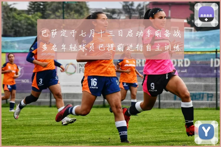 巴萨定于七月十三日启动季前备战多名年轻球员已提前进行自主训练