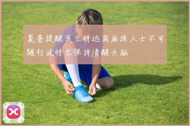 夏普提醒莫兰特远离麻烦人士不可随行波特兰保持清醒头脑