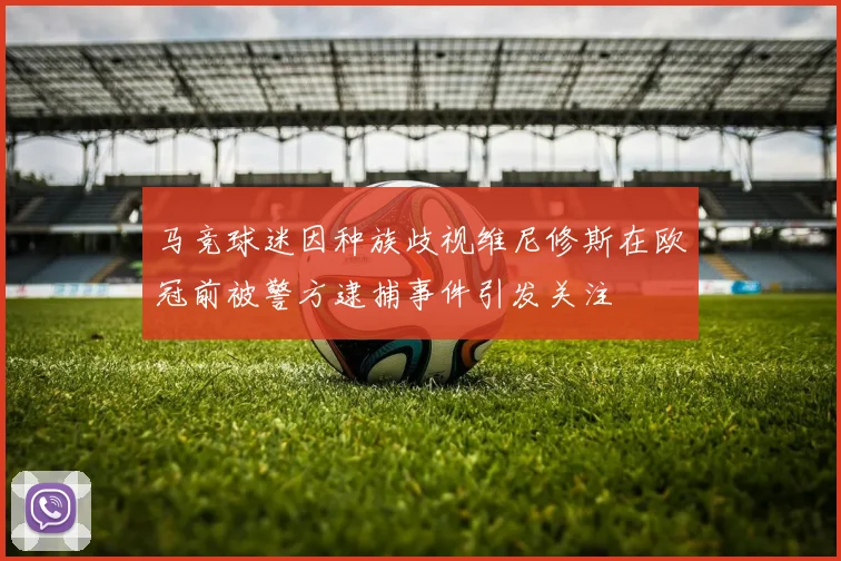 马竞球迷因种族歧视维尼修斯在欧冠前被警方逮捕事件引发关注