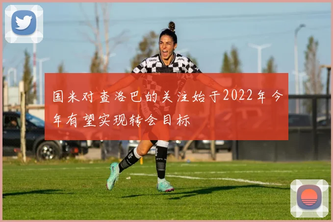 国米对查洛巴的关注始于2022年今年有望实现转会目标