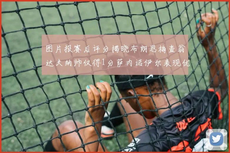 图片报赛后评分揭晓布朗恩梅查翁达夫纳帅仅得1分萨内诺伊尔表现优异获3分