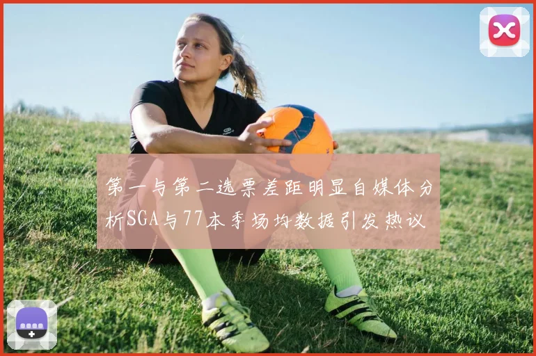 第一与第二选票差距明显自媒体分析SGA与77本季场均数据引发热议