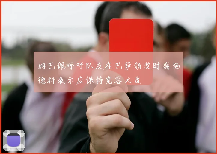 姆巴佩呼吁队友在巴萨领奖时离场德科表示应保持宽容大度