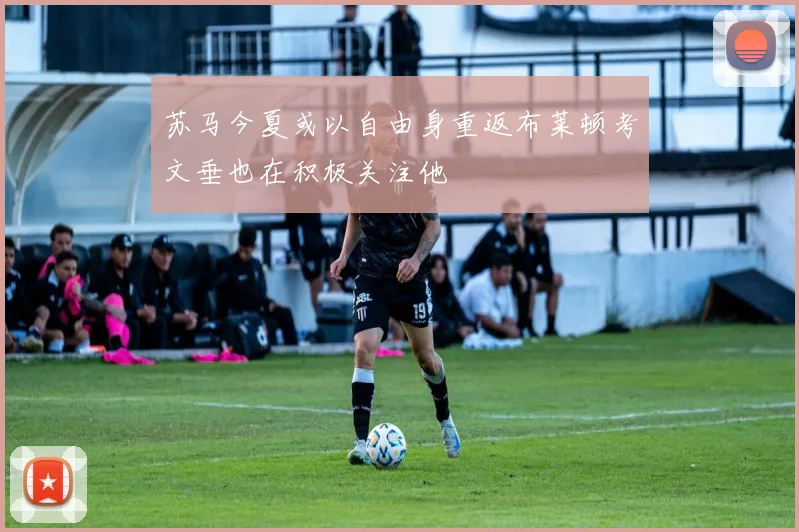 苏马今夏或以自由身重返布莱顿考文垂也在积极关注他