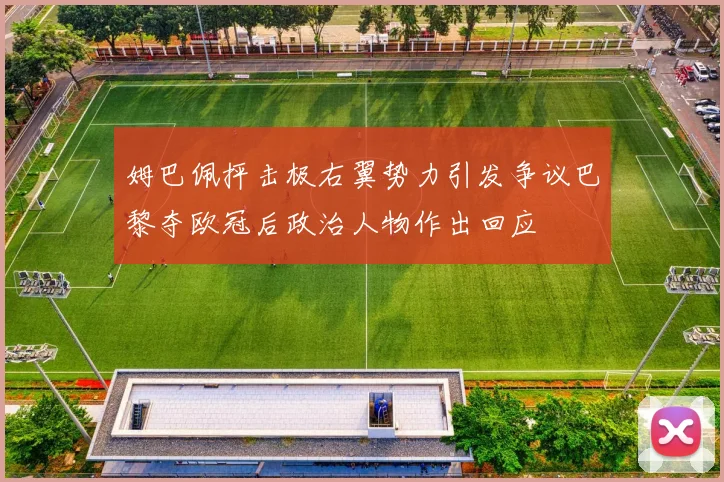 姆巴佩抨击极右翼势力引发争议巴黎夺欧冠后政治人物作出回应