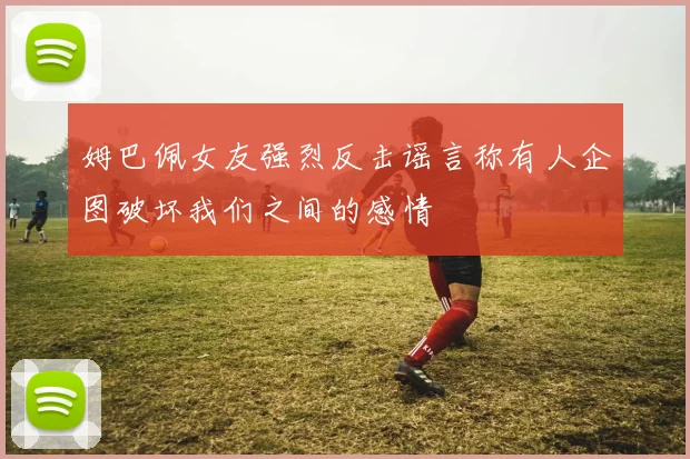 姆巴佩女友强烈反击谣言称有人企图破坏我们之间的感情