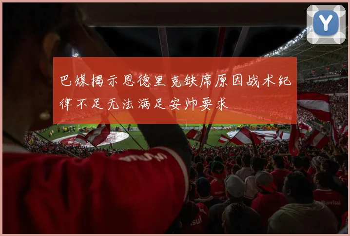 巴媒揭示恩德里克缺席原因战术纪律不足无法满足安帅要求