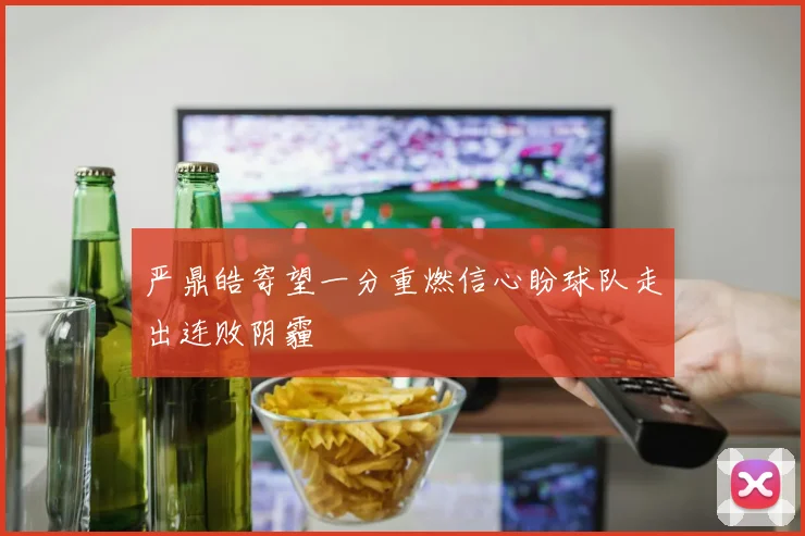 严鼎皓寄望一分重燃信心盼球队走出连败阴霾