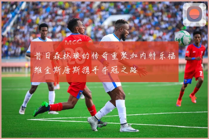 昔日森林狼的传奇重聚加内特乐福维金斯唐斯携手夺冠之路