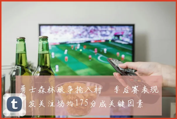 勇士森林狼争抢八村塁季后赛表现引发关注场均175分成关键因素