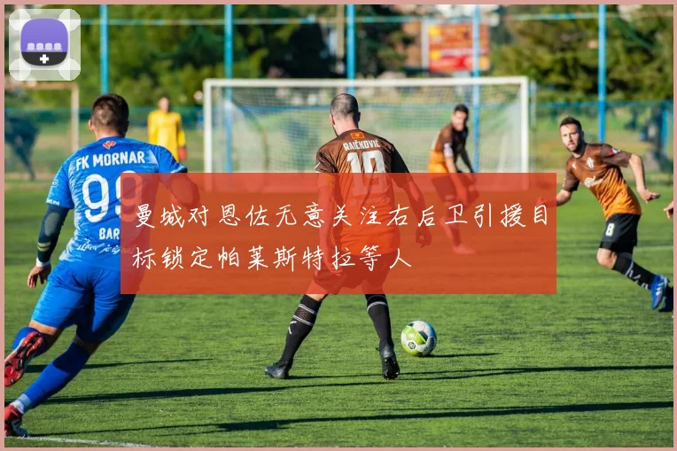曼城对恩佐无意关注右后卫引援目标锁定帕莱斯特拉等人