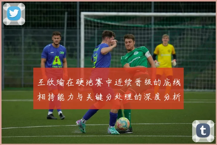 王欣瑜在硬地赛中连续晋级的底线相持能力与关键分处理的深度分析