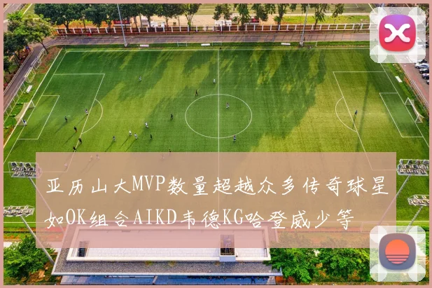 亚历山大MVP数量超越众多传奇球星如OK组合AIKD韦德KG哈登威少等