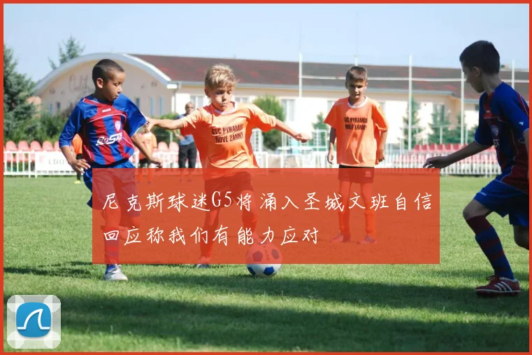 尼克斯球迷G5将涌入圣城文班自信回应称我们有能力应对