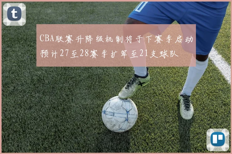CBA联赛升降级机制将于下赛季启动预计27至28赛季扩军至21支球队