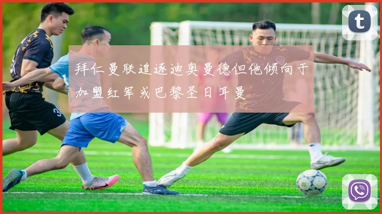 拜仁曼联追逐迪奥曼德但他倾向于加盟红军或巴黎圣日耳曼